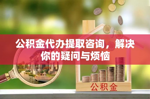 治多公积金代办提取咨询，解决你的疑问与烦恼