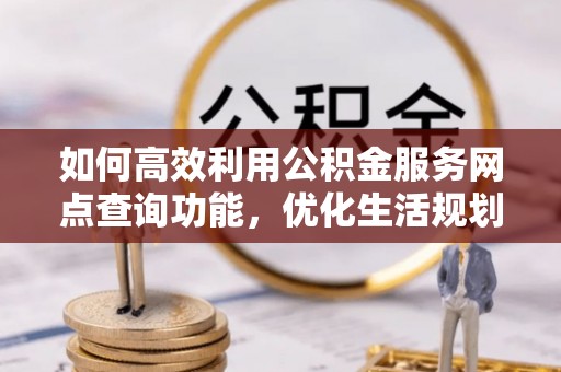 治多如何高效利用公积金服务网点查询功能，优化生活规划