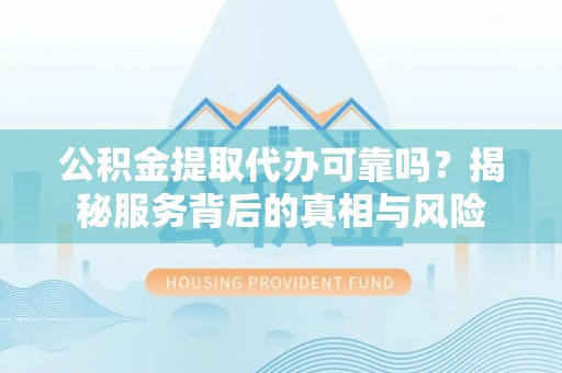 治多公积金提取代办可靠吗？揭秘服务背后的真相与风险