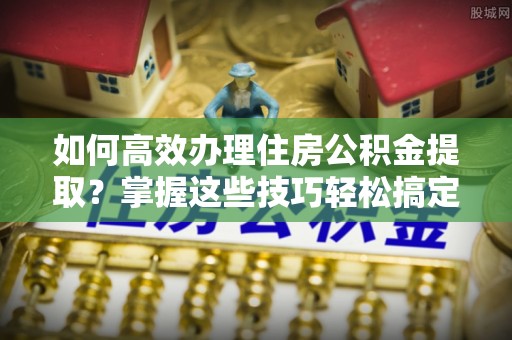 治多如何高效办理住房公积金提取？掌握这些技巧轻松搞定