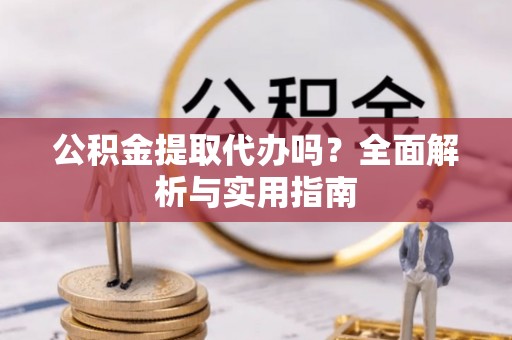 治多公积金提取代办吗？全面解析与实用指南