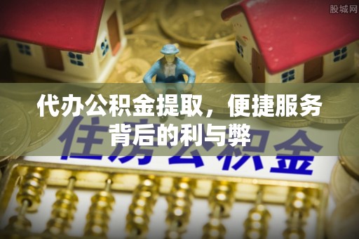 治多代办公积金提取，便捷服务背后的利与弊