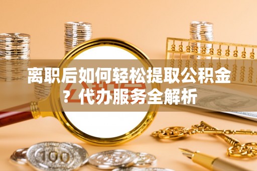 治多离职后如何轻松提取公积金？代办服务全解析