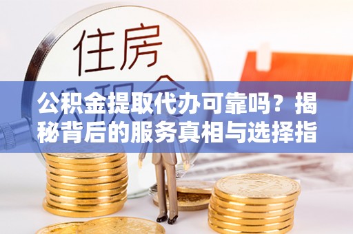治多公积金提取代办可靠吗？揭秘背后的服务真相与选择指南