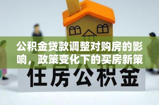 治多公积金贷款调整对购房的影响，政策变化下的买房新策略