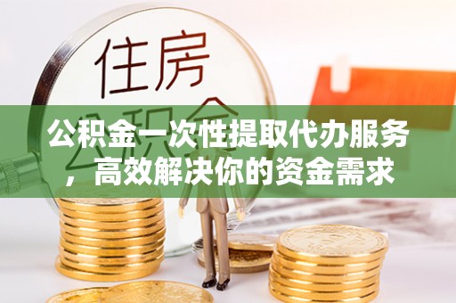 治多公积金一次性提取代办服务，高效解决你的资金需求