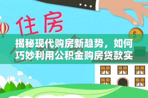 治多揭秘现代购房新趋势，如何巧妙利用公积金购房贷款实现梦想家园
