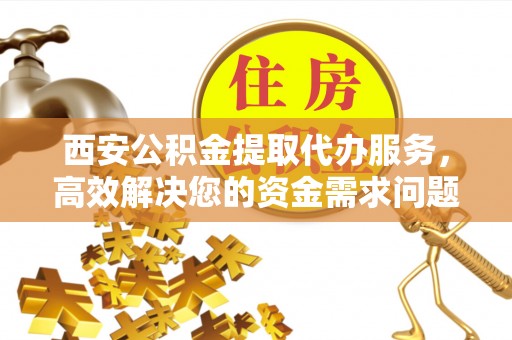 治多西安公积金提取代办服务，高效解决您的资金需求问题