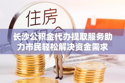 治多长沙公积金代办提取服务助力市民轻松解决资金需求