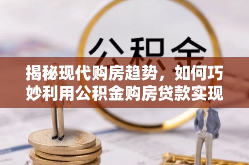 治多揭秘现代购房趋势，如何巧妙利用公积金购房贷款实现置业梦想