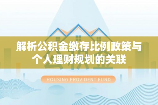 治多解析公积金缴存比例政策与个人理财规划的关联