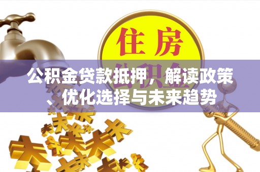 治多公积金贷款抵押，解读政策、优化选择与未来趋势