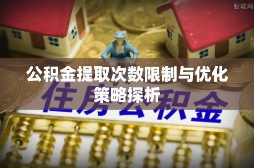 治多公积金提取次数限制与优化策略探析