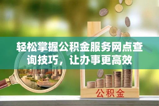 治多轻松掌握公积金服务网点查询技巧，让办事更高效
