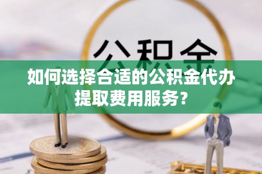 治多如何选择合适的公积金代办提取费用服务？