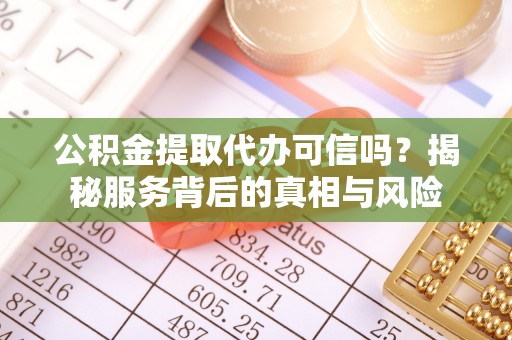 治多公积金提取代办可信吗？揭秘服务背后的真相与风险