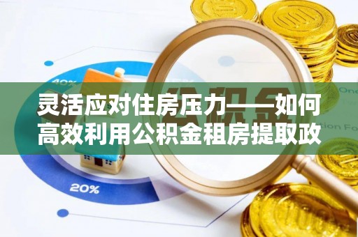 治多灵活应对住房压力——如何高效利用公积金租房提取政策