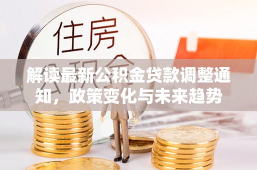 治多解读最新公积金贷款调整通知，政策变化与未来趋势