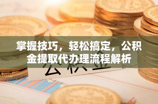 治多掌握技巧，轻松搞定，公积金提取代办理流程解析