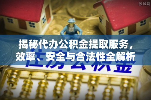 治多揭秘代办公积金提取服务，效率、安全与合法性全解析