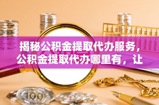 治多揭秘公积金提取代办服务，公积金提取代办哪里有，让你省时省心的解决方案