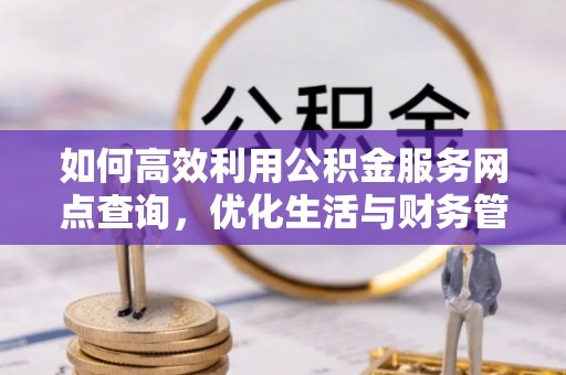 治多如何高效利用公积金服务网点查询，优化生活与财务管理