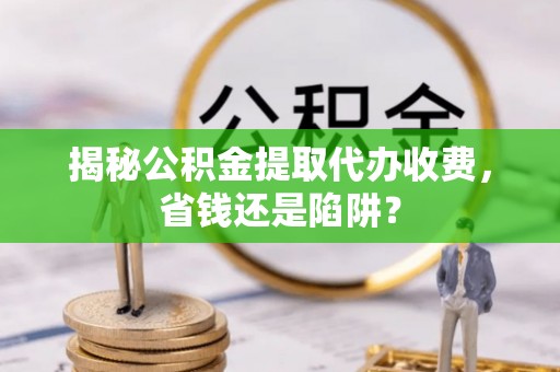 治多揭秘公积金提取代办收费，省钱还是陷阱？