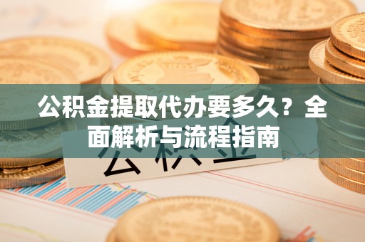 治多公积金提取代办要多久？全面解析与流程指南