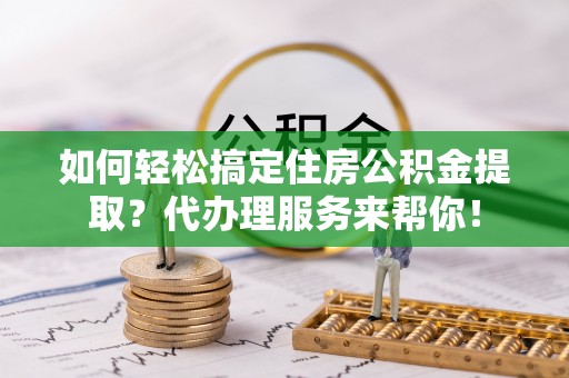 治多如何轻松搞定住房公积金提取？代办理服务来帮你！