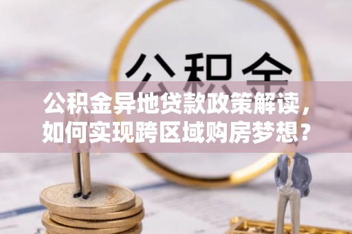 治多公积金异地贷款政策解读，如何实现跨区域购房梦想？