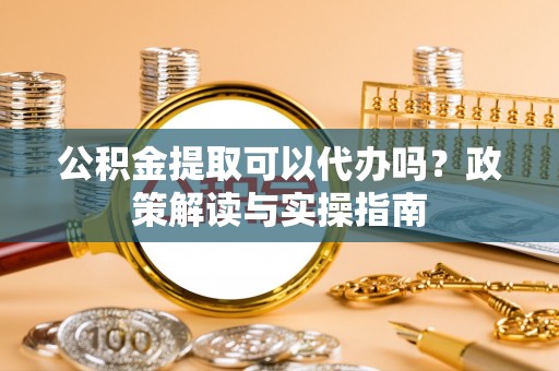 治多公积金提取可以代办吗？政策解读与实操指南