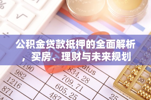 治多公积金贷款抵押的全面解析，买房、理财与未来规划