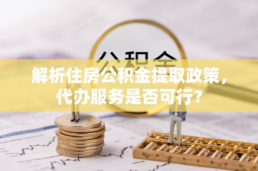 治多解析住房公积金提取政策，代办服务是否可行？