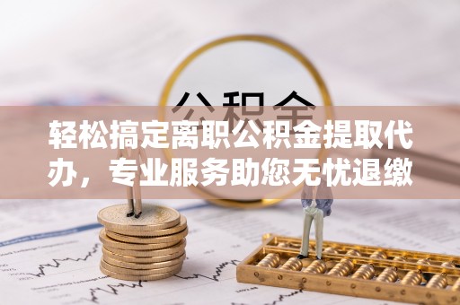 治多轻松搞定离职公积金提取代办，专业服务助您无忧退缴