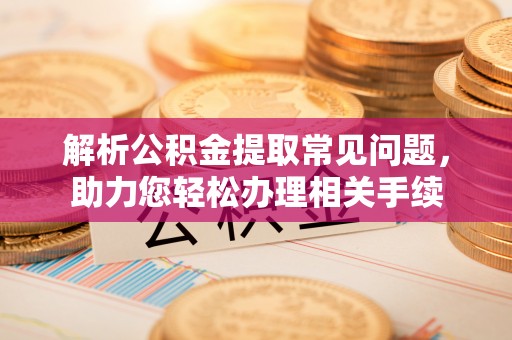 治多解析公积金提取常见问题，助力您轻松办理相关手续