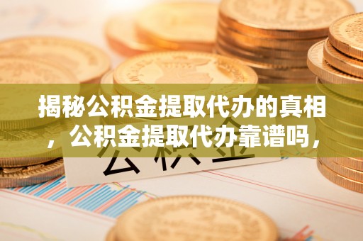 治多揭秘公积金提取代办的真相，公积金提取代办靠谱吗，如何选择专业服务？