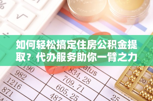 治多如何轻松搞定住房公积金提取？代办服务助你一臂之力