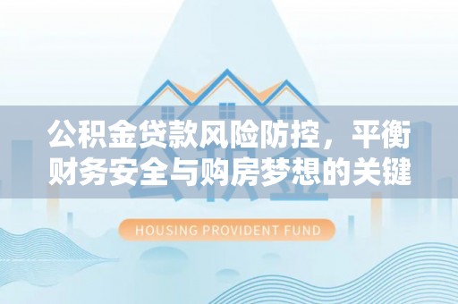 治多公积金贷款风险防控，平衡财务安全与购房梦想的关键