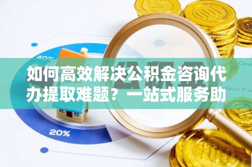治多如何高效解决公积金咨询代办提取难题？一站式服务助您轻松搞定