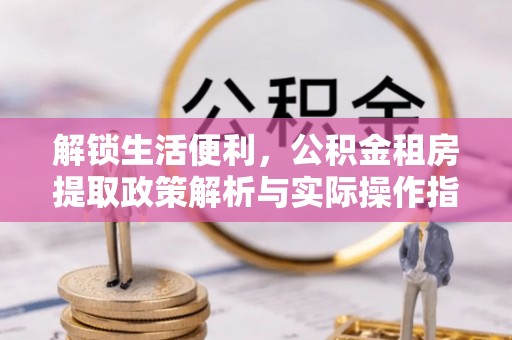 治多解锁生活便利，公积金租房提取政策解析与实际操作指南
