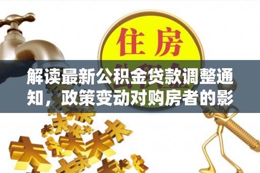治多解读最新公积金贷款调整通知，政策变动对购房者的影响