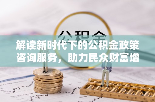 治多解读新时代下的公积金政策咨询服务，助力民众财富增值与安居梦想