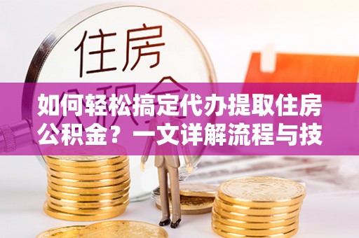 治多如何轻松搞定代办提取住房公积金？一文详解流程与技巧