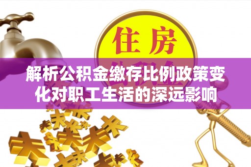 治多解析公积金缴存比例政策变化对职工生活的深远影响
