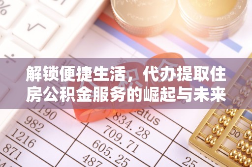 治多解锁便捷生活，代办提取住房公积金服务的崛起与未来