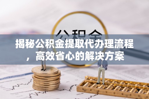 治多揭秘公积金提取代办理流程，高效省心的解决方案