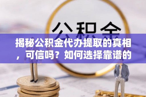 治多揭秘公积金代办提取的真相，可信吗？如何选择靠谱的服务商？