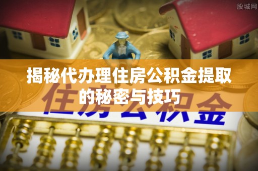 治多揭秘代办理住房公积金提取的秘密与技巧