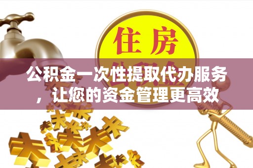 治多公积金一次性提取代办服务，让您的资金管理更高效