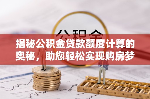 治多揭秘公积金贷款额度计算的奥秘，助您轻松实现购房梦想